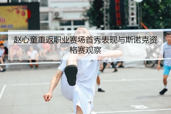 赵心童重返职业赛场首秀表现与斯诺克资格赛观察