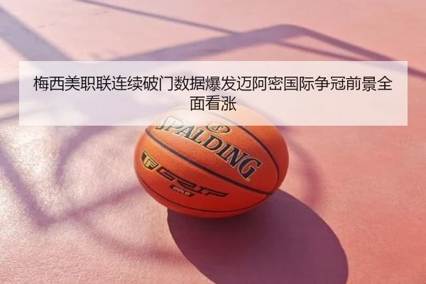 梅西美职联连续破门数据爆发迈阿密国际争冠前景全面看涨