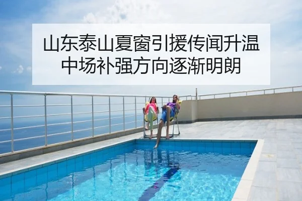 山东泰山夏窗引援传闻升温 中场补强方向逐渐明朗