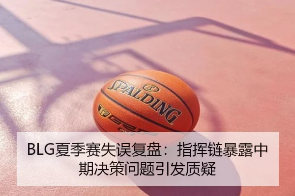 BLG夏季赛失误复盘：指挥链暴露中期决策问题引发质疑