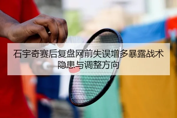 石宇奇赛后复盘网前失误增多暴露战术隐患与调整方向