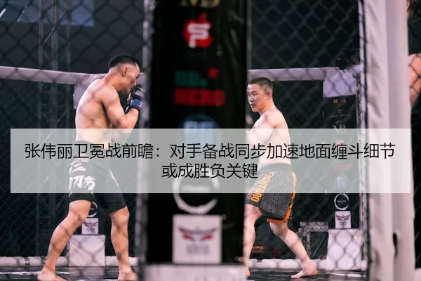 张伟丽卫冕战前瞻：对手备战同步加速地面缠斗细节或成胜负关键