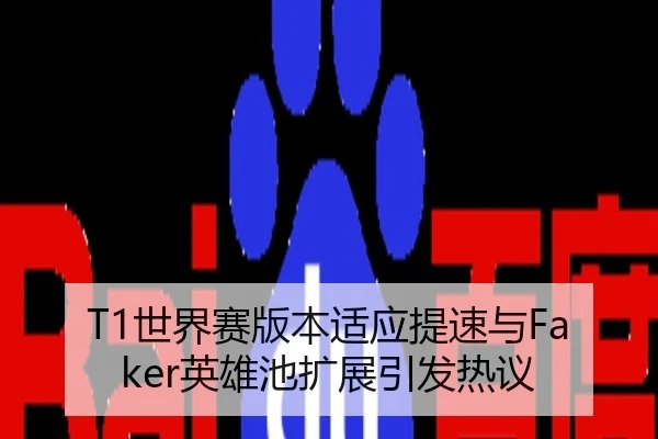 T1世界赛版本适应提速与Faker英雄池扩展引发热议