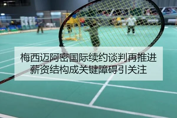 梅西迈阿密国际续约谈判再推进 薪资结构成关键障碍引关注