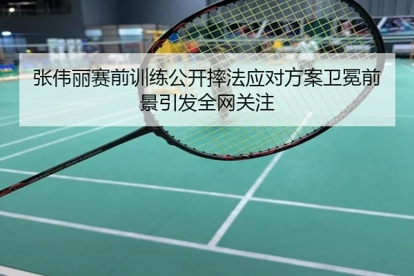 张伟丽赛前训练公开摔法应对方案卫冕前景引发全网关注